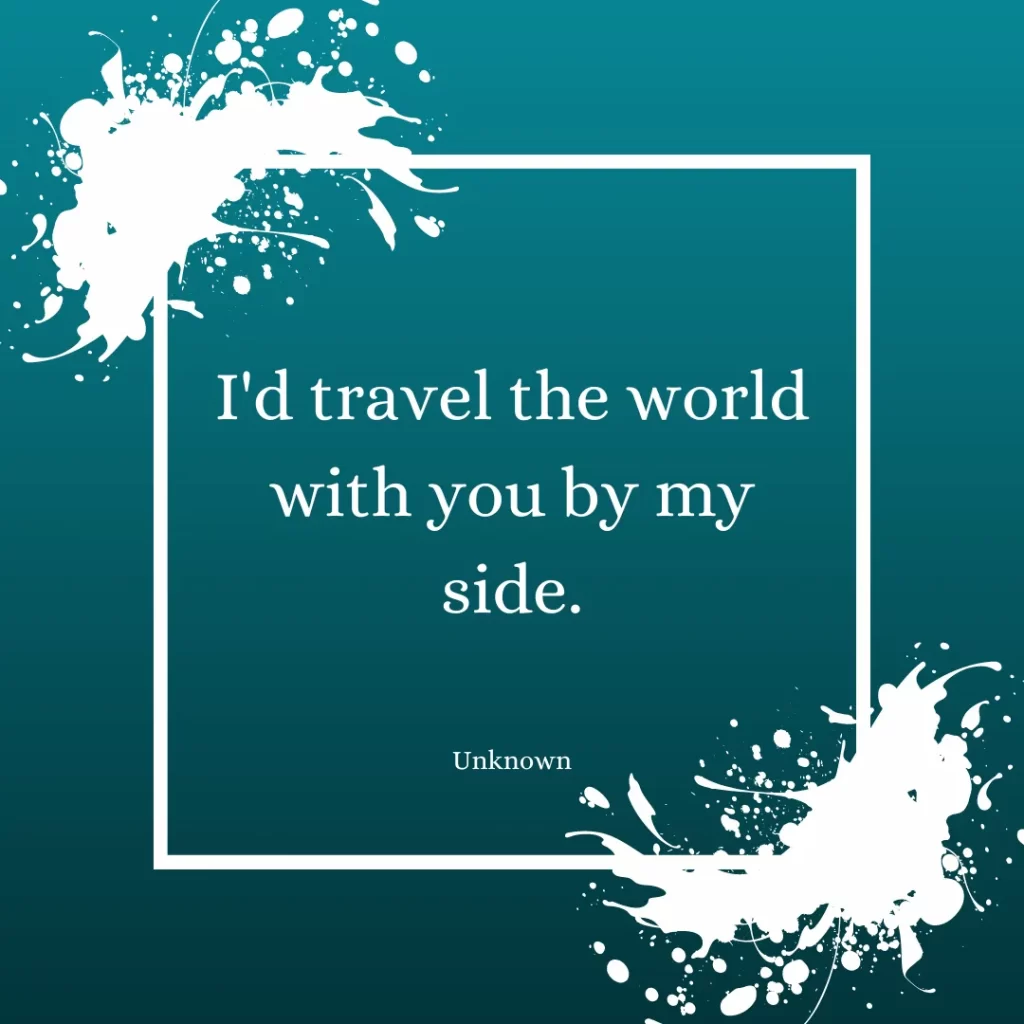 I'd travel the world with you by my side.