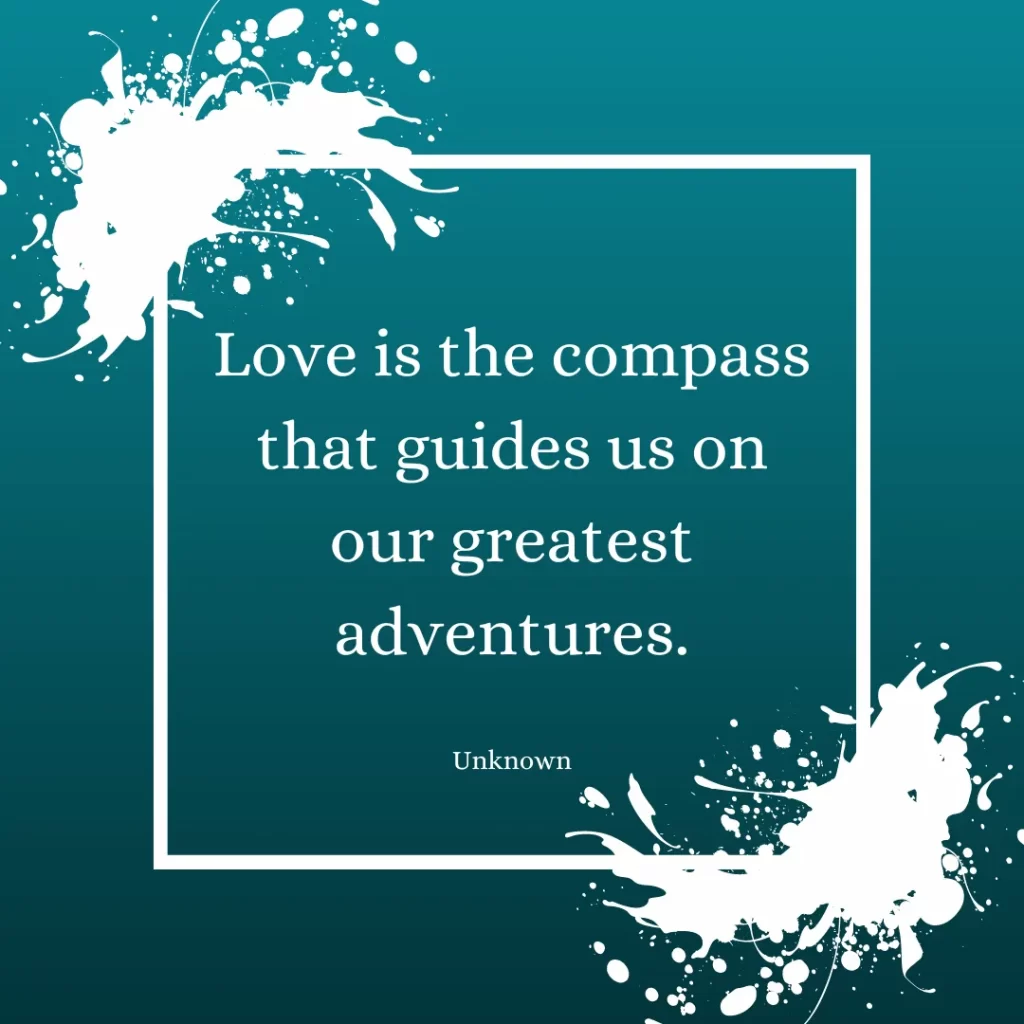 Love is the compass that guides us on our greatest adventures.